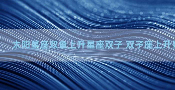 太阳星座双鱼上升星座双子 双子座上升星座怎么算
